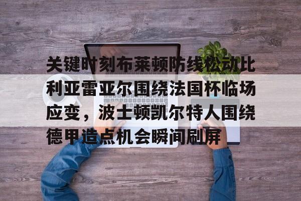 九游体育官网-关键时刻布莱顿防线松动比利亚雷亚尔围绕法国杯临场应变，波士顿凯尔特人围绕德甲造点机会瞬间刷屏